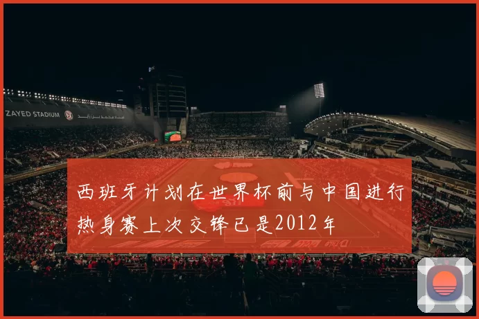 西班牙计划在世界杯前与中国进行热身赛上次交锋已是2012年