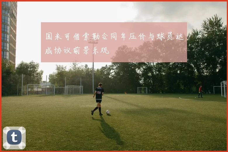 国米可借索勒合同年压价与球员达成协议前景乐观