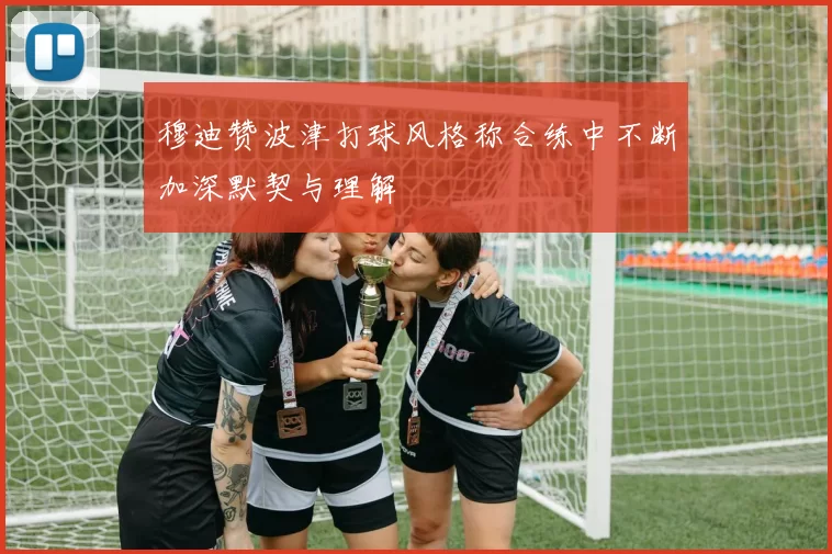 穆迪赞波津打球风格称合练中不断加深默契与理解