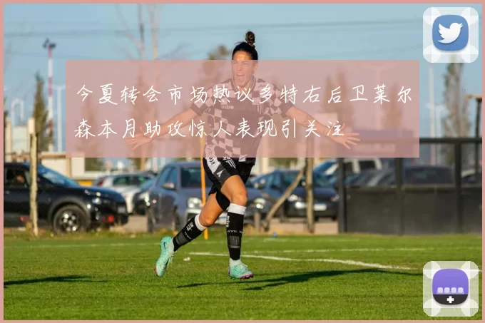 今夏转会市场热议多特右后卫莱尔森本月助攻惊人表现引关注