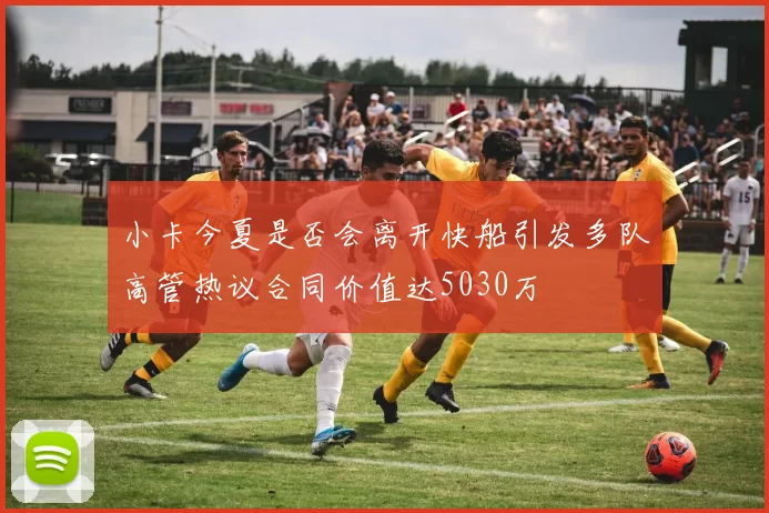 小卡今夏是否会离开快船引发多队高管热议合同价值达5030万