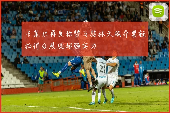 卡莱尔再度称赞马瑟林天赋异禀轻松得分展现超强实力