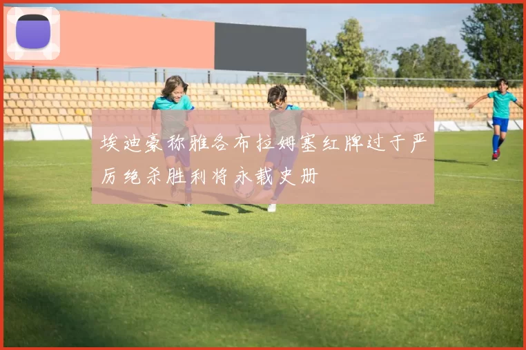 埃迪豪称雅各布拉姆塞红牌过于严厉绝杀胜利将永载史册