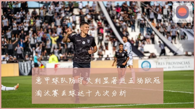 意甲球队防守失利显著近五场欧冠淘汰赛丢球达十九次分析