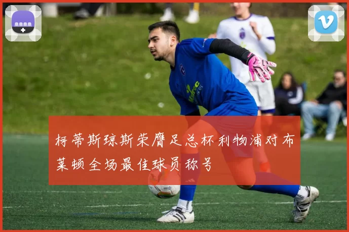 柯蒂斯琼斯荣膺足总杯利物浦对布莱顿全场最佳球员称号