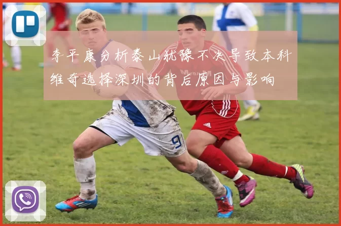 李平康分析泰山犹豫不决导致本科维奇选择深圳的背后原因与影响