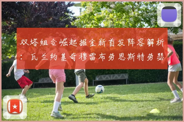 双塔组合崛起掘金新首发阵容解析：瓦兰约基奇穆雷布劳恩斯特劳瑟携手出击