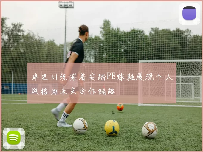 库里训练穿着安踏PE球鞋展现个人风格为未来合作铺路
