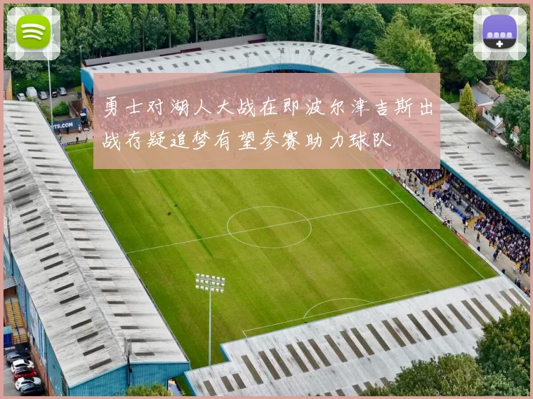 勇士对湖人大战在即波尔津吉斯出战存疑追梦有望参赛助力球队