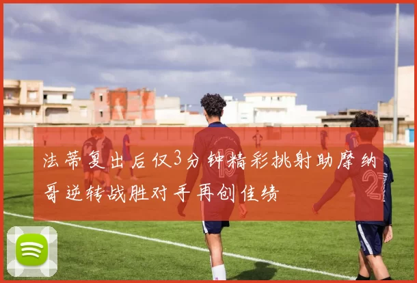 法蒂复出后仅3分钟精彩挑射助摩纳哥逆转战胜对手再创佳绩