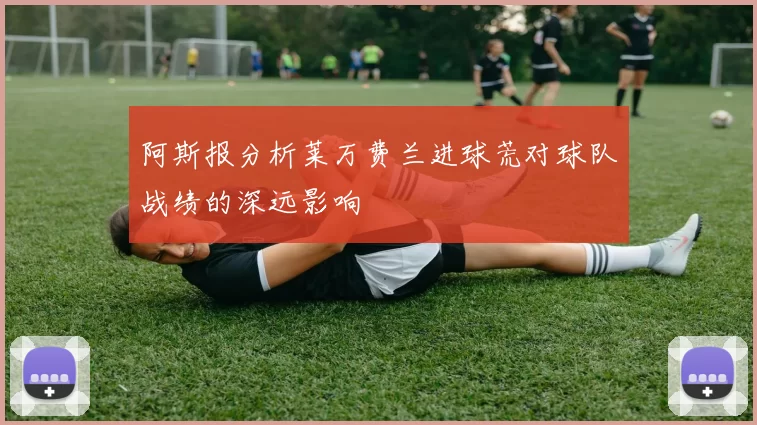 阿斯报分析莱万费兰进球荒对球队战绩的深远影响