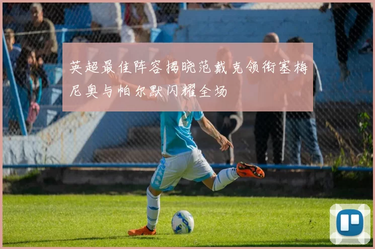 英超最佳阵容揭晓范戴克领衔塞梅尼奥与帕尔默闪耀全场