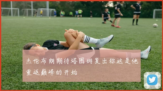 杰伦布朗期待塔图姆复出称这是他重返巅峰的开始
