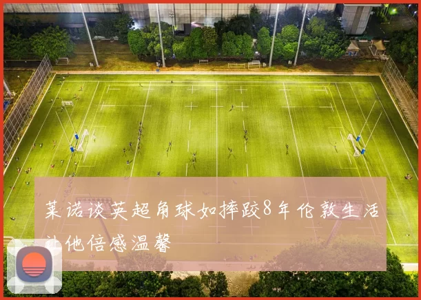 莱诺谈英超角球如摔跤8年伦敦生活让他倍感温馨