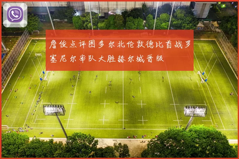 詹俊点评图多尔北伦敦德比首战罗塞尼尔率队大胜赫尔城晋级