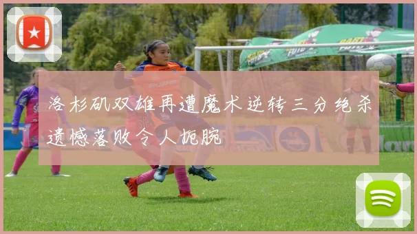 洛杉矶双雄再遭魔术逆转三分绝杀遗憾落败令人扼腕
