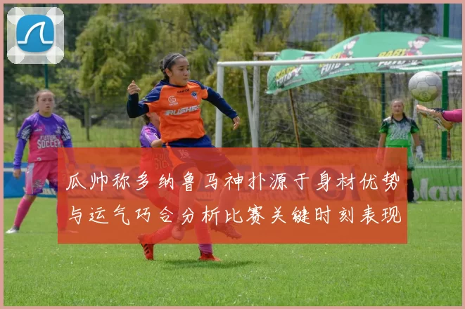 瓜帅称多纳鲁马神扑源于身材优势与运气巧合分析比赛关键时刻表现