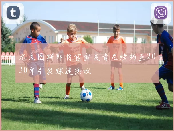 尤文图斯即将官宣麦肯尼续约至2030年引发球迷热议