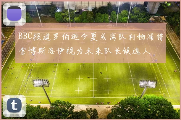 BBC报道罗伯逊今夏或离队利物浦将索博斯洛伊视为未来队长候选人