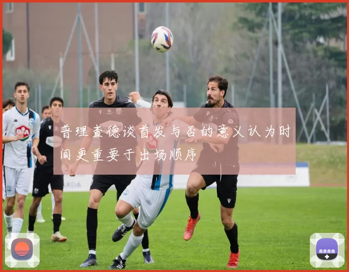 普理查德谈首发与否的意义认为时间更重要于出场顺序