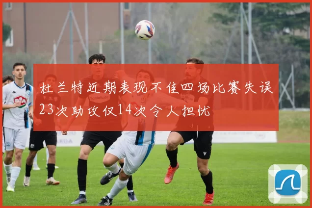 杜兰特近期表现不佳四场比赛失误23次助攻仅14次令人担忧