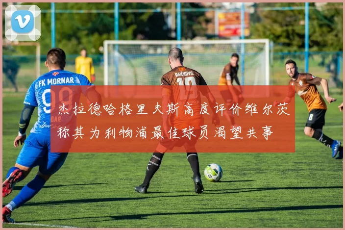 杰拉德哈格里夫斯高度评价维尔茨称其为利物浦最佳球员渴望共事