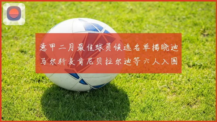 意甲二月最佳球员候选名单揭晓迪马尔科麦肯尼贝拉尔迪等六人入围
