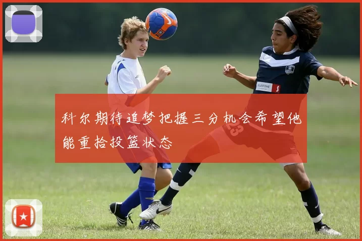 科尔期待追梦把握三分机会希望他能重拾投篮状态