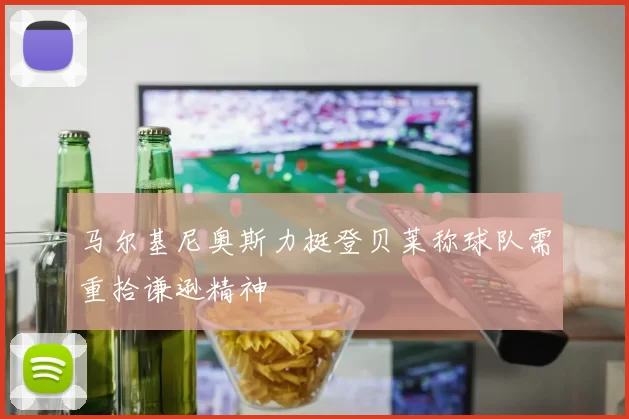 马尔基尼奥斯力挺登贝莱称球队需重拾谦逊精神