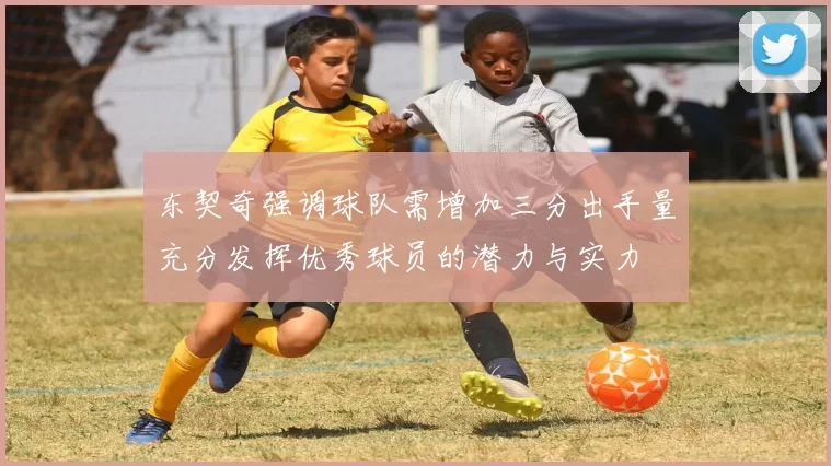 东契奇强调球队需增加三分出手量充分发挥优秀球员的潜力与实力