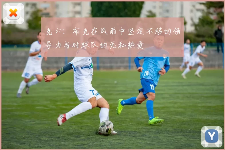 克六：布克在风雨中坚定不移的领导力与对球队的无私热爱