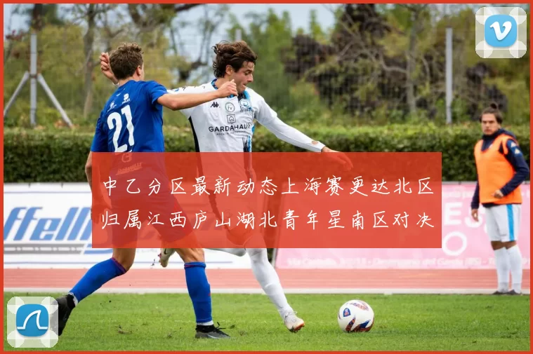 中乙分区最新动态上海赛更达北区归属江西庐山湖北青年星南区对决即将开启