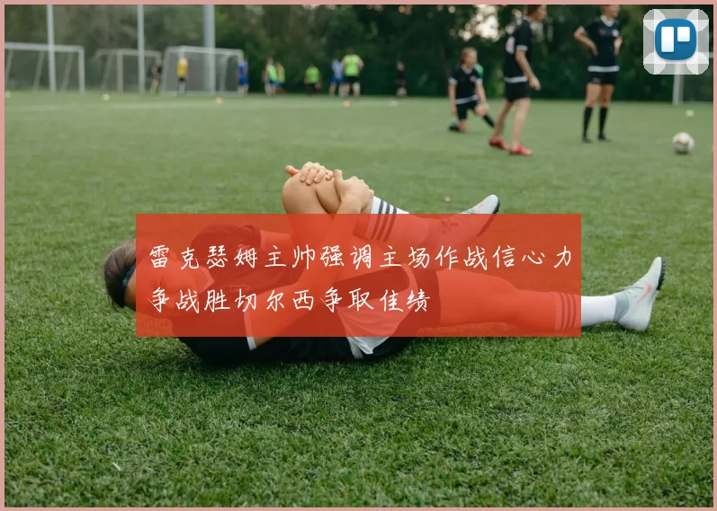雷克瑟姆主帅强调主场作战信心力争战胜切尔西争取佳绩