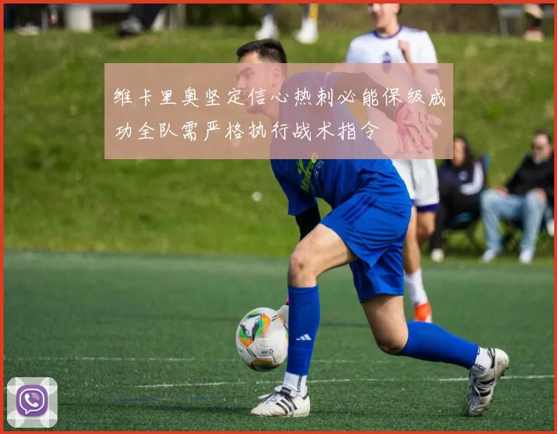 维卡里奥坚定信心热刺必能保级成功全队需严格执行战术指令